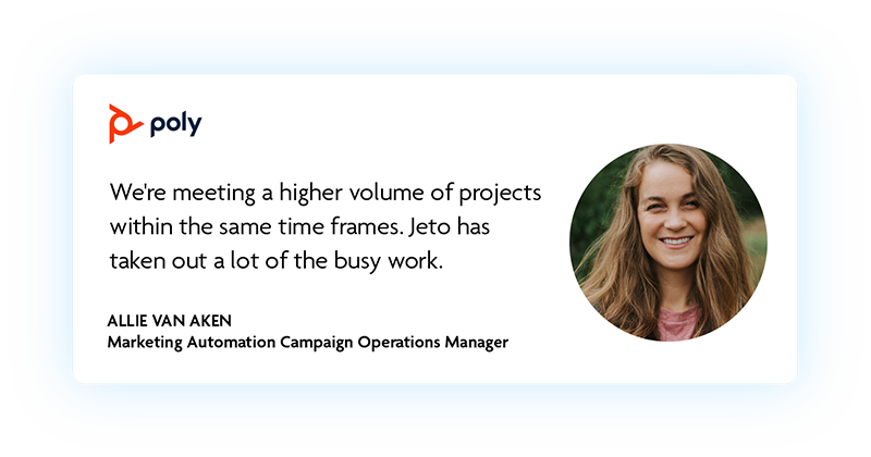 We're meeting a higher volume of projects within the same time frames. Jeto has taken out a lot of the busy work. - Allie van Aken, Poly
